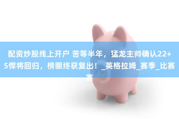 配资炒股线上开户 苦等半年，猛龙主帅确认22+5悍将回归，榜眼终获复出！_英格拉姆_赛季_比赛