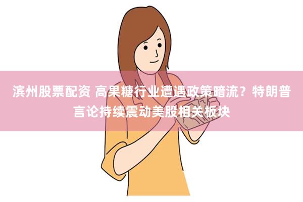 滨州股票配资 高果糖行业遭遇政策暗流？特朗普言论持续震动美股相关板块