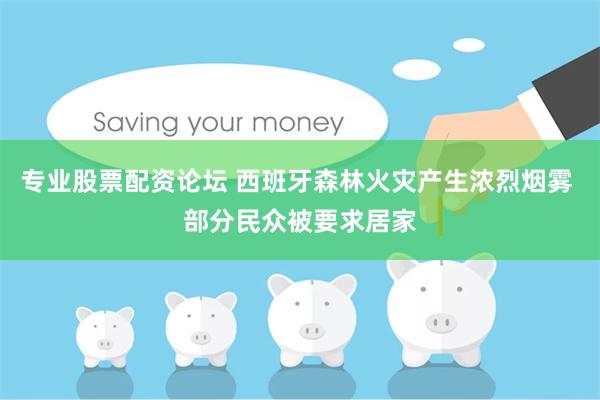 专业股票配资论坛 西班牙森林火灾产生浓烈烟雾 部分民众被要求居家