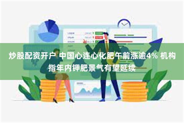 炒股配资开户 中国心连心化肥午前涨逾4% 机构指年内钾肥景气有望延续