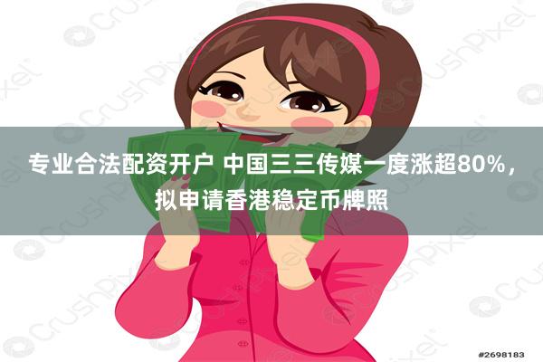 专业合法配资开户 中国三三传媒一度涨超80%，拟申请香港稳定币牌照