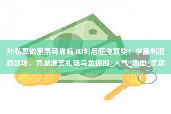 和私募做股票可靠吗 IU封后狂揽双奖！李惠利泪洒现场，青龙颁奖礼现乌龙拥抱_人气_场面_奖项
