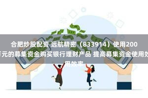 合肥炒股配资 远航精密（833914）使用2000万元的募集资金购买银行理财产品 提高募集资金使用效率
