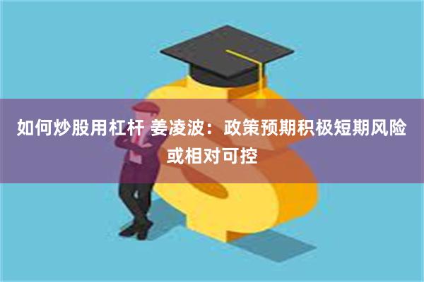 如何炒股用杠杆 姜凌波：政策预期积极短期风险或相对可控
