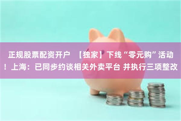 正规股票配资开户  【独家】下线“零元购”活动！上海：已同步约谈相关外卖平台 并执行三项整改