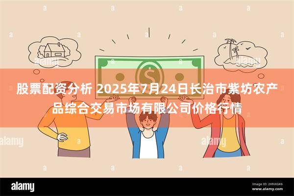 股票配资分析 2025年7月24日长治市紫坊农产品综合交易市场有限公司价格行情