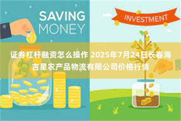 证券杠杆融资怎么操作 2025年7月24日长春海吉星农产品物流有限公司价格行情