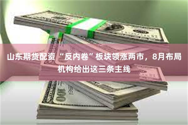 山东期货配资 “反内卷”板块领涨两市，8月布局机构给出这三条主线