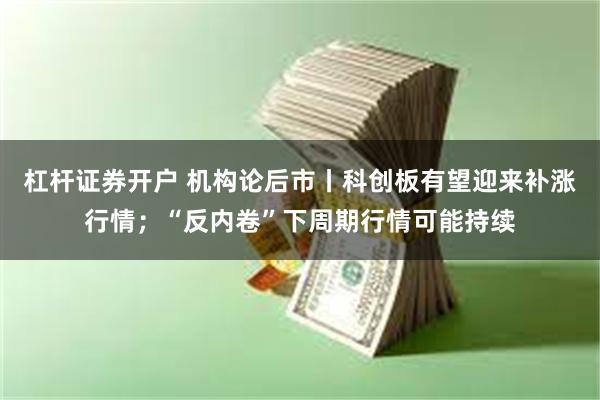 杠杆证券开户 机构论后市丨科创板有望迎来补涨行情；“反内卷”下周期行情可能持续
