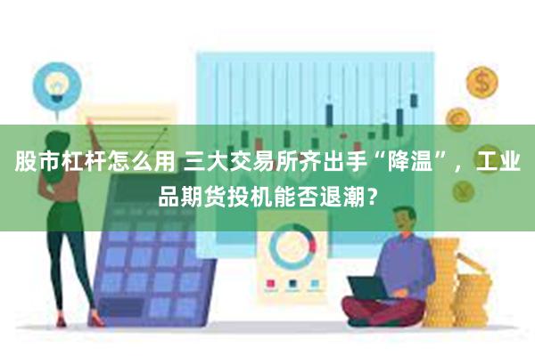 股市杠杆怎么用 三大交易所齐出手“降温”，工业品期货投机能否退潮？