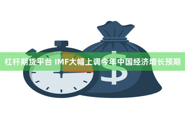 杠杆期货平台 IMF大幅上调今年中国经济增长预期