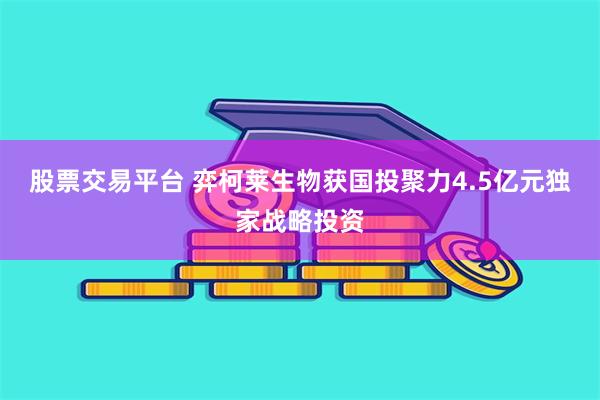 股票交易平台 弈柯莱生物获国投聚力4.5亿元独家战略投资