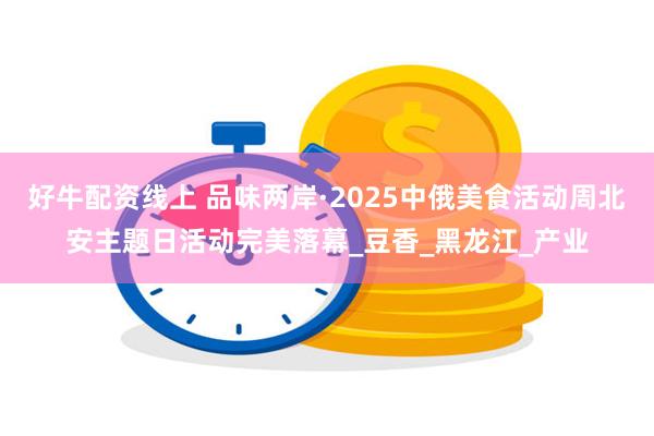 好牛配资线上 品味两岸·2025中俄美食活动周北安主题日活动完美落幕_豆香_黑龙江_产业