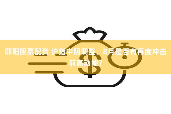 邵阳股票配资 沪指中阴调整，8月是否有再度冲击前高动能？