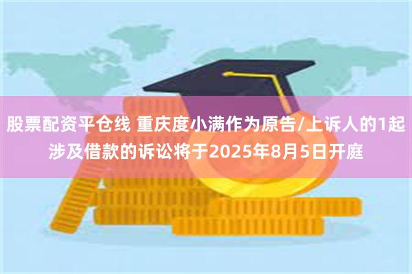 股票配资平仓线 重庆度小满作为原告/上诉人的1起涉及借款的诉讼将于2025年8月5日开庭