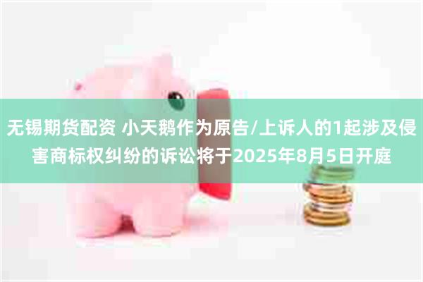 无锡期货配资 小天鹅作为原告/上诉人的1起涉及侵害商标权纠纷的诉讼将于2025年8月5日开庭