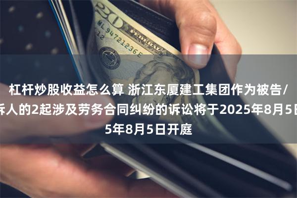 杠杆炒股收益怎么算 浙江东厦建工集团作为被告/被上诉人的2起涉及劳务合同纠纷的诉讼将于2025年8月5日开庭