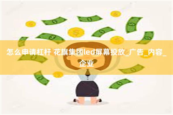 怎么申请杠杆 花旗集团led屏幕投放_广告_内容_企业