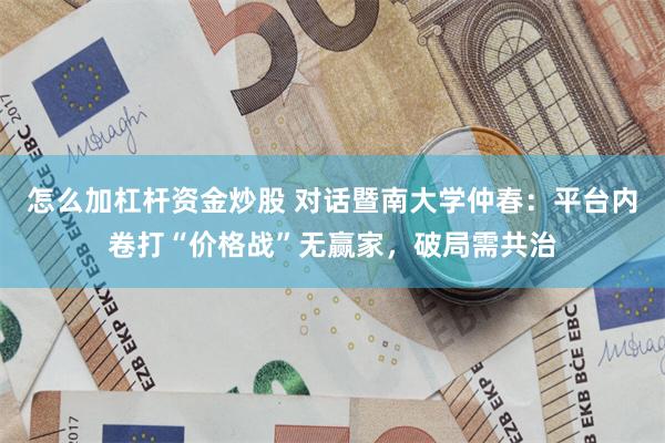 怎么加杠杆资金炒股 对话暨南大学仲春：平台内卷打“价格战”无赢家，破局需共治