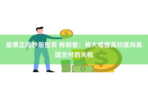 股票正规炒股配资 特朗普：将大幅提高印度向美国支付的关税