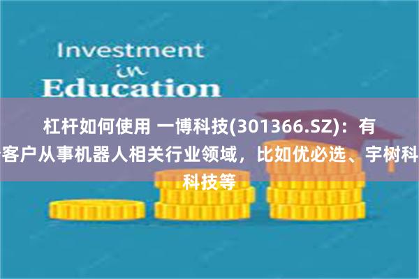 杠杆如何使用 一博科技(301366.SZ)：有部分客户从事机器人相关行业领域，比如优必选、宇树科技等