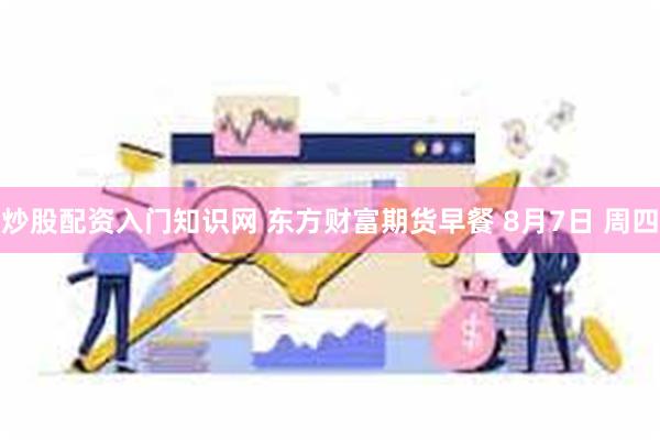 炒股配资入门知识网 东方财富期货早餐 8月7日 周四