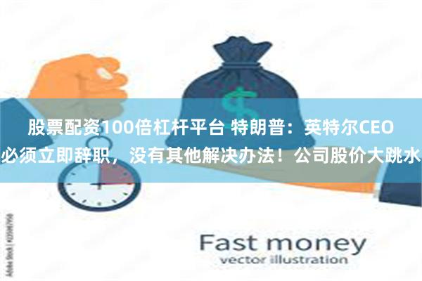 股票配资100倍杠杆平台 特朗普：英特尔CEO必须立即辞职，没有其他解决办法！公司股价大跳水