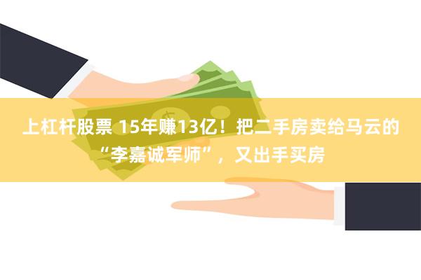 上杠杆股票 15年赚13亿！把二手房卖给马云的“李嘉诚军师”，又出手买房