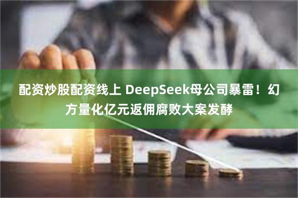 配资炒股配资线上 DeepSeek母公司暴雷！幻方量化亿元返佣腐败大案发酵