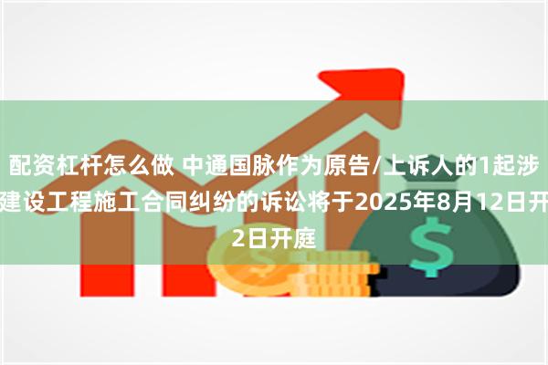 配资杠杆怎么做 中通国脉作为原告/上诉人的1起涉及建设工程施工合同纠纷的诉讼将于2025年8月12日开庭