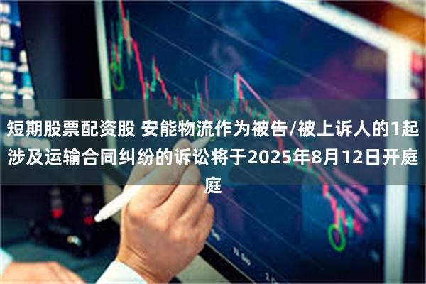 短期股票配资股 安能物流作为被告/被上诉人的1起涉及运输合同纠纷的诉讼将于2025年8月12日开庭