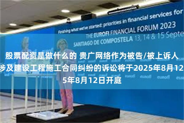 股票配资是做什么的 贵广网络作为被告/被上诉人的1起涉及建设工程施工合同纠纷的诉讼将于2025年8月12日开庭