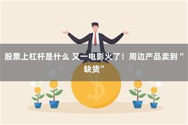 股票上杠杆是什么 又一电影火了！周边产品卖到“缺货”