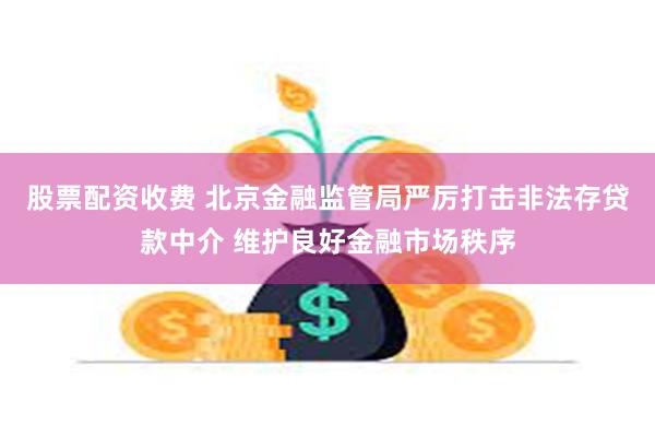 股票配资收费 北京金融监管局严厉打击非法存贷款中介 维护良好金融市场秩序