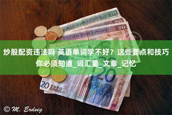 炒股配资违法吗 英语单词学不好？这些要点和技巧你必须知道_词汇量_文章_记忆