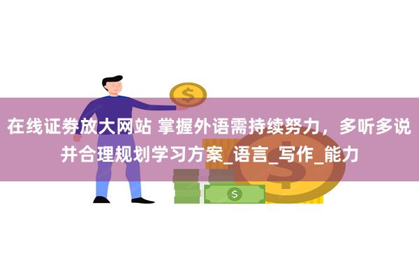 在线证劵放大网站 掌握外语需持续努力，多听多说并合理规划学习方案_语言_写作_能力