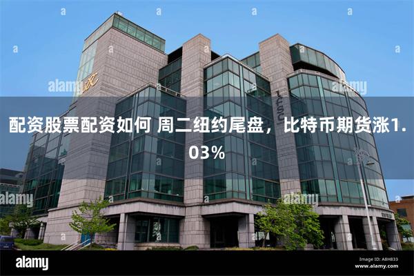 配资股票配资如何 周二纽约尾盘，比特币期货涨1.03%