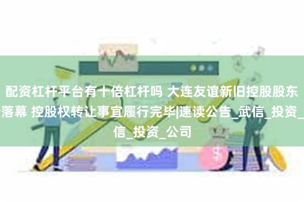 配资杠杆平台有十倍杠杆吗 大连友谊新旧控股股东纠纷落幕 控股权转让事宜履行完毕|速读公告_武信_投资_公司