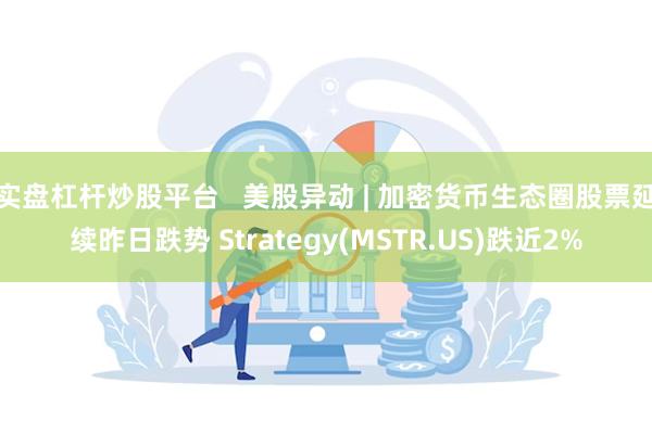 实盘杠杆炒股平台   美股异动 | 加密货币生态圈股票延续昨日跌势 Strategy(MSTR.US)跌近2%