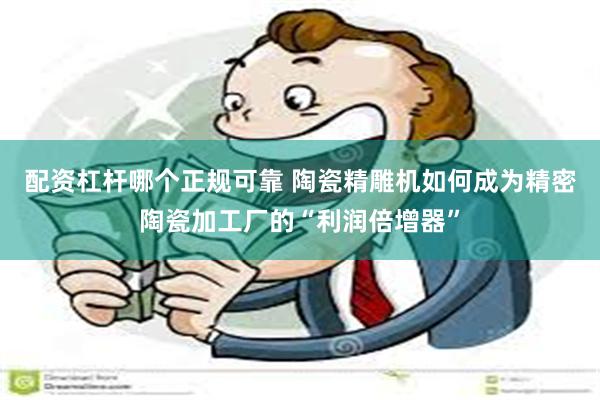 配资杠杆哪个正规可靠 陶瓷精雕机如何成为精密陶瓷加工厂的“利润倍增器”