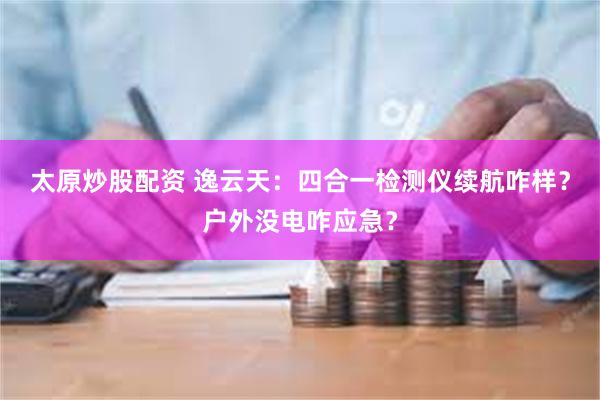 太原炒股配资 逸云天：四合一检测仪续航咋样？户外没电咋应急？