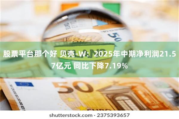 股票平台那个好 贝壳-W：2025年中期净利润21.57亿元 同比下降7.19%